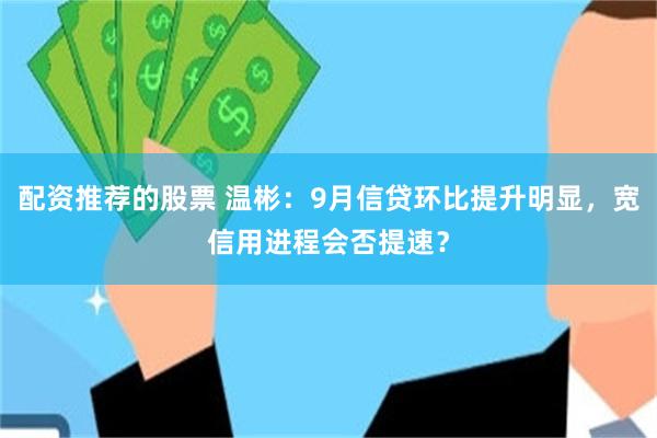 配资推荐的股票 温彬：9月信贷环比提升明显，宽信用进程会否提速？