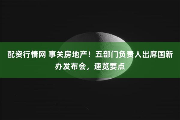 配资行情网 事关房地产！五部门负责人出席国新办发布会，速览要点