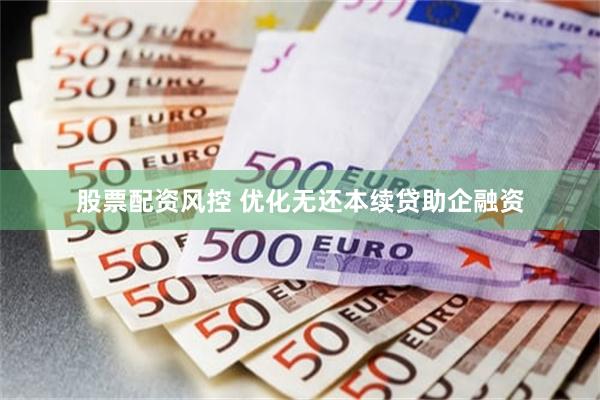 股票配资风控 优化无还本续贷助企融资