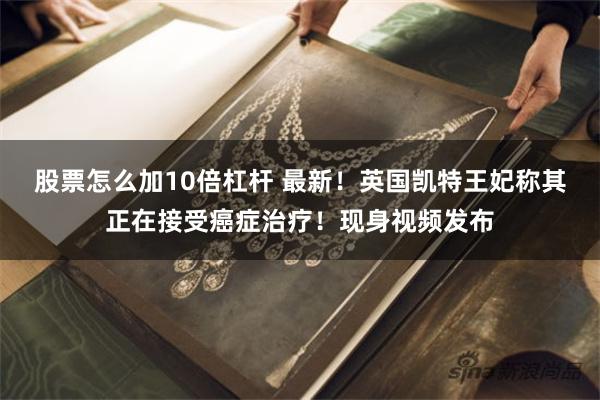 股票怎么加10倍杠杆 最新！英国凯特王妃称其正在接受癌症治疗！现身视频发布