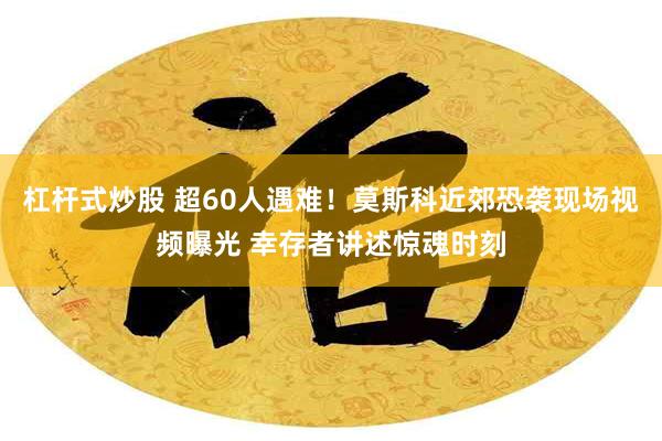 杠杆式炒股 超60人遇难！莫斯科近郊恐袭现场视频曝光 幸存者讲述惊魂时刻