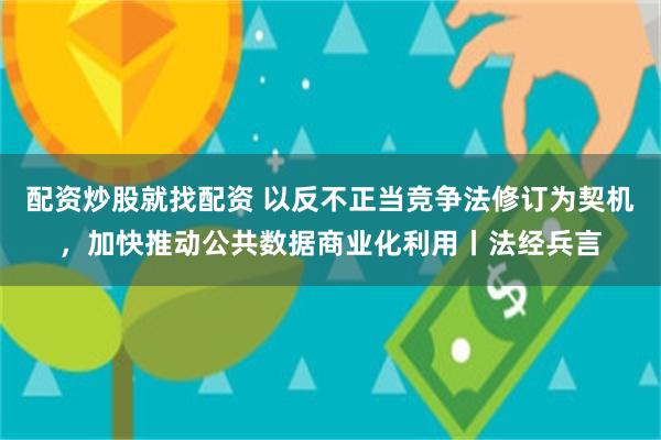 配资炒股就找配资 以反不正当竞争法修订为契机，加快推动公共数据商业化利用丨法经兵言
