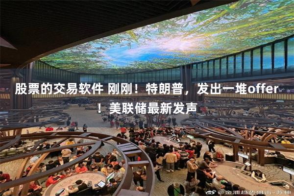 股票的交易软件 刚刚！特朗普，发出一堆offer！美联储最新发声