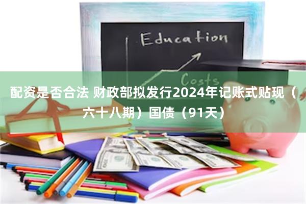 配资是否合法 财政部拟发行2024年记账式贴现（六十八期）国债（91天）