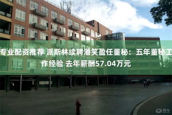 专业配资推荐 派斯林续聘潘笑盈任董秘：五年董秘工作经验 去年薪酬57.04万元