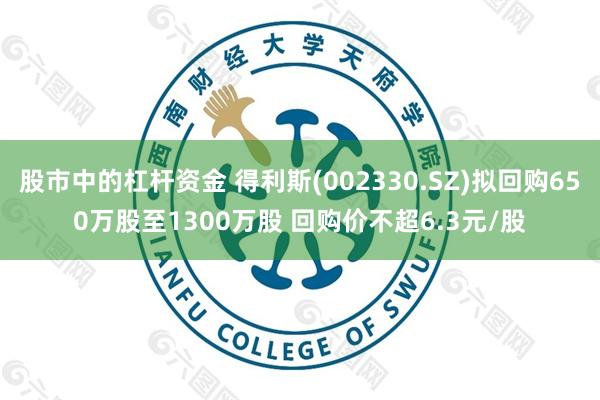 股市中的杠杆资金 得利斯(002330.SZ)拟回购650万股至1300万股 回购价不超6.3元/股