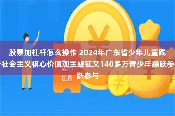 股票加杠杆怎么操作 2024年广东省少年儿童践行社会主义核心价值观主题征文140多万青少年踊跃参与