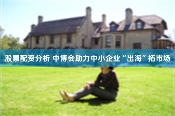 股票配资分析 中博会助力中小企业“出海”拓市场