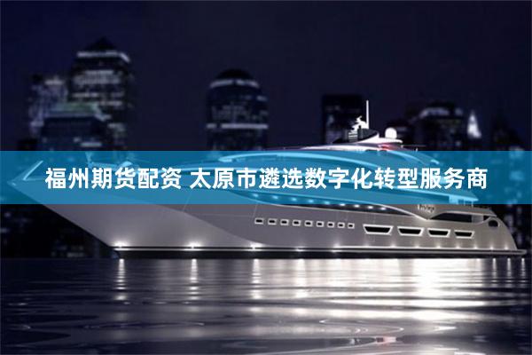 福州期货配资 太原市遴选数字化转型服务商
