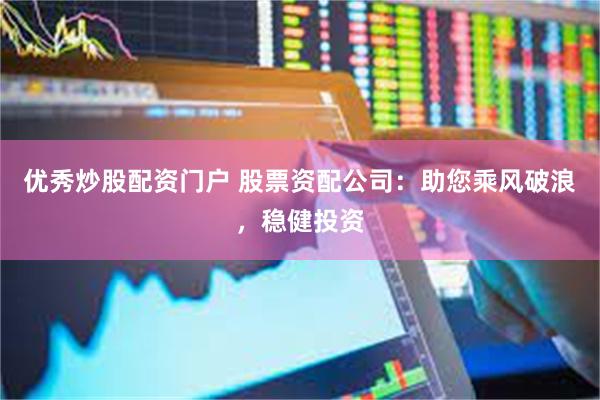 优秀炒股配资门户 股票资配公司：助您乘风破浪，稳健投资