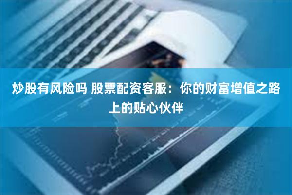 炒股有风险吗 股票配资客服：你的财富增值之路上的贴心伙伴