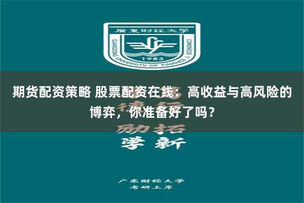 期货配资策略 股票配资在线：高收益与高风险的博弈，你准备好了吗？