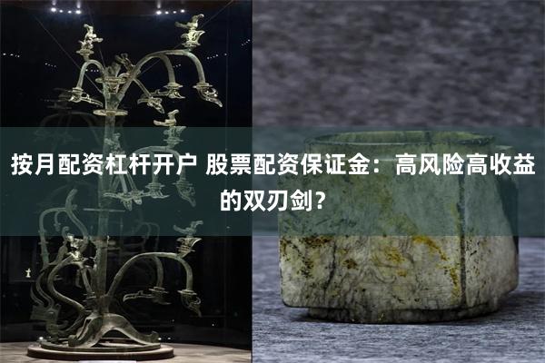 按月配资杠杆开户 股票配资保证金：高风险高收益的双刃剑？