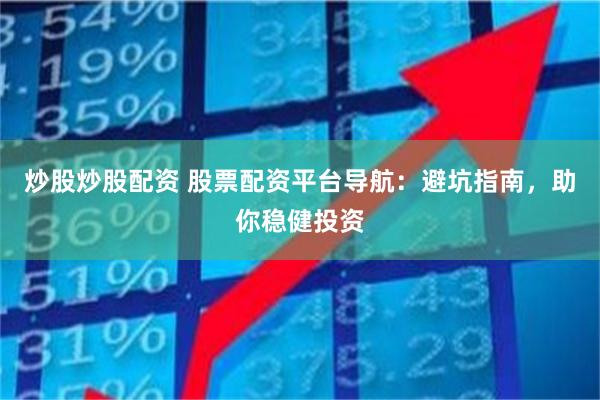 炒股炒股配资 股票配资平台导航：避坑指南，助你稳健投资