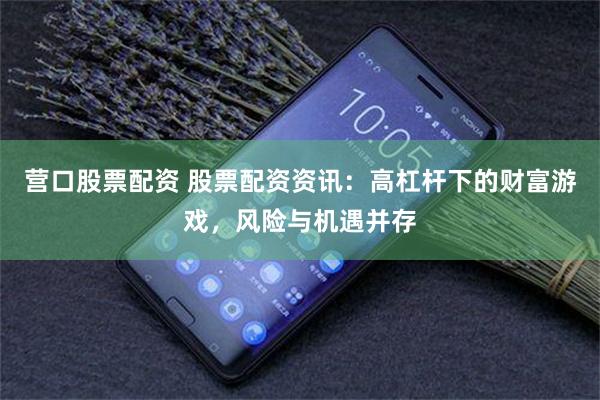 营口股票配资 股票配资资讯：高杠杆下的财富游戏，风险与机遇并存