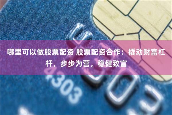 哪里可以做股票配资 股票配资合作：撬动财富杠杆，步步为营，稳健致富