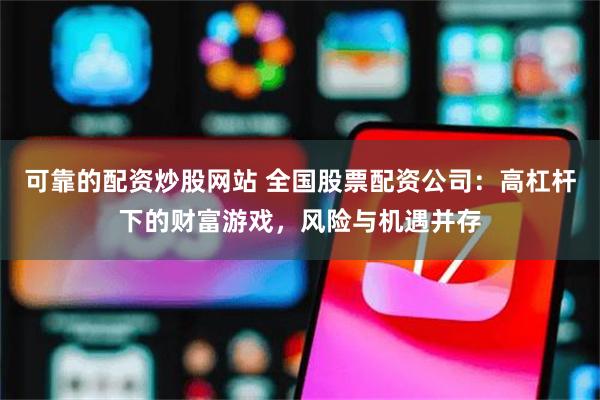 可靠的配资炒股网站 全国股票配资公司：高杠杆下的财富游戏，风险与机遇并存