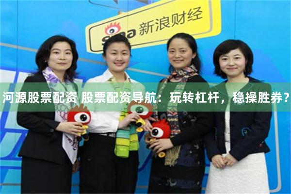 河源股票配资 股票配资导航：玩转杠杆，稳操胜券？