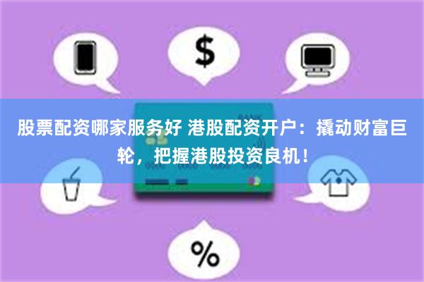 股票配资哪家服务好 港股配资开户：撬动财富巨轮，把握港股投资良机！