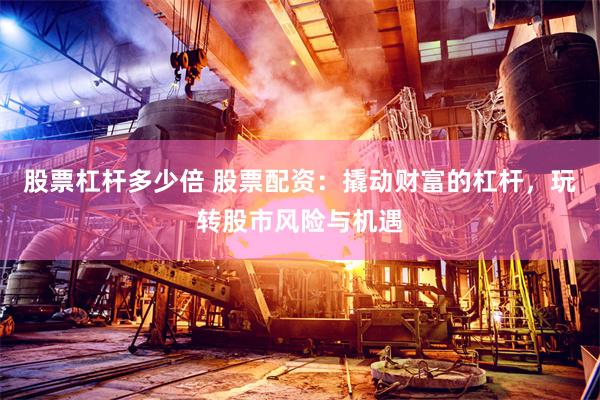 股票杠杆多少倍 股票配资：撬动财富的杠杆，玩转股市风险与机遇