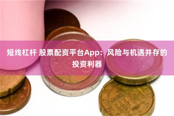 短线杠杆 股票配资平台App：风险与机遇并存的投资利器