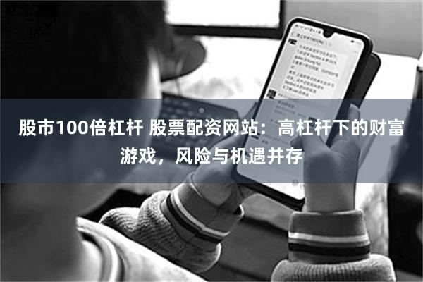 股市100倍杠杆 股票配资网站：高杠杆下的财富游戏，风险与机遇并存