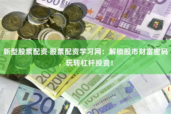 新型股票配资 股票配资学习网：解锁股市财富密码，玩转杠杆投资！