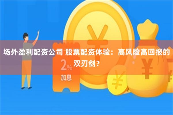 场外盈利配资公司 股票配资体验：高风险高回报的双刃剑？