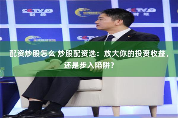 配资炒股怎么 炒股配资选：放大你的投资收益，还是步入陷阱？
