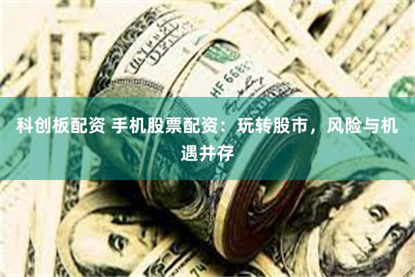 科创板配资 手机股票配资：玩转股市，风险与机遇并存