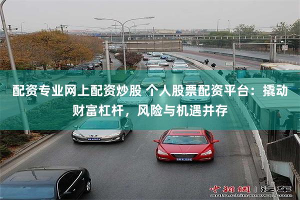 配资专业网上配资炒股 个人股票配资平台：撬动财富杠杆，风险与机遇并存