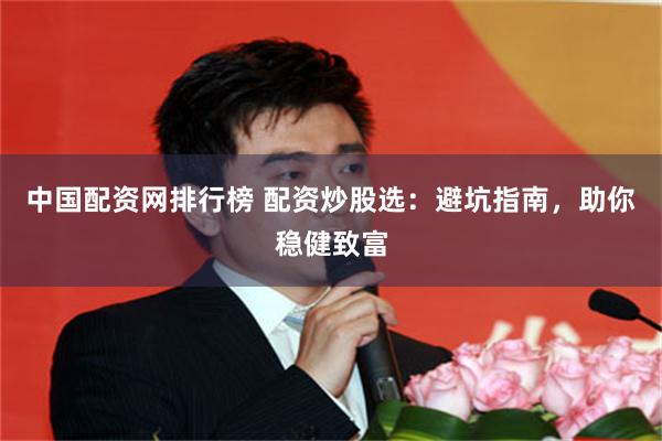 中国配资网排行榜 配资炒股选：避坑指南，助你稳健致富