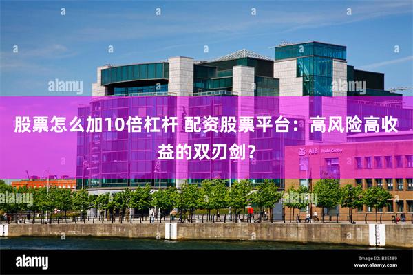 股票怎么加10倍杠杆 配资股票平台：高风险高收益的双刃剑？