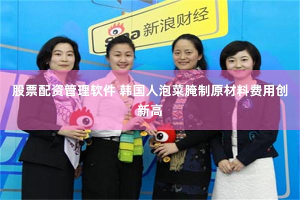 股票配资管理软件 韩国人泡菜腌制原材料费用创新高