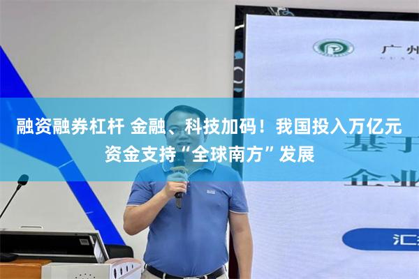 融资融券杠杆 金融、科技加码！我国投入万亿元资金支持“全球南方”发展
