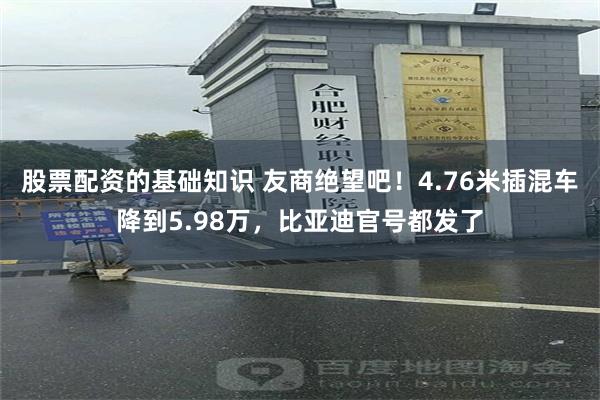 股票配资的基础知识 友商绝望吧！4.76米插混车降到5.98万，比亚迪官号都发了