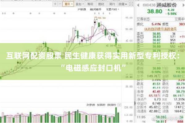 互联网配资股票 民生健康获得实用新型专利授权：“电磁感应封口机”