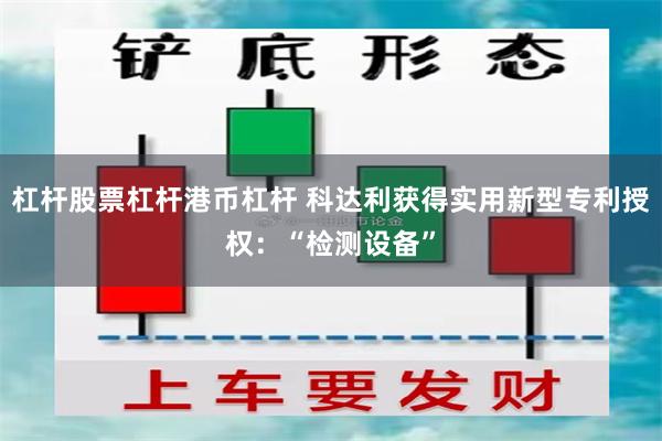 杠杆股票杠杆港币杠杆 科达利获得实用新型专利授权：“检测设备”