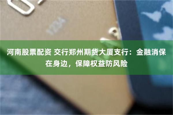 河南股票配资 交行郑州期货大厦支行：金融消保在身边，保障权益防风险