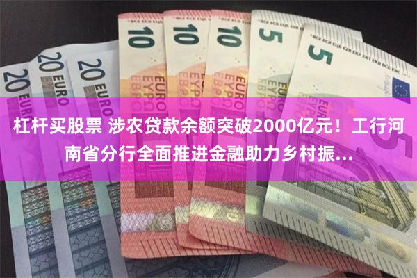 杠杆买股票 涉农贷款余额突破2000亿元！工行河南省分行全面推进金融助力乡村振...