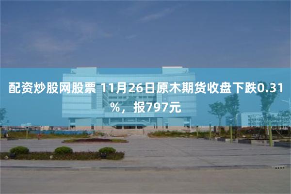 配资炒股网股票 11月26日原木期货收盘下跌0.31%，报797元