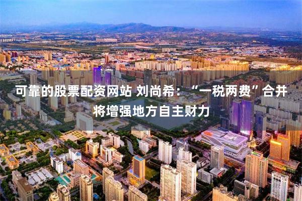可靠的股票配资网站 刘尚希：“一税两费”合并将增强地方自主财力