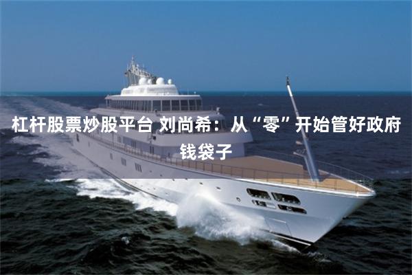 杠杆股票炒股平台 刘尚希：从“零”开始管好政府钱袋子