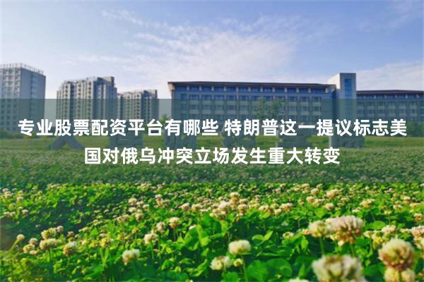 专业股票配资平台有哪些 特朗普这一提议标志美国对俄乌冲突立场发生重大转变