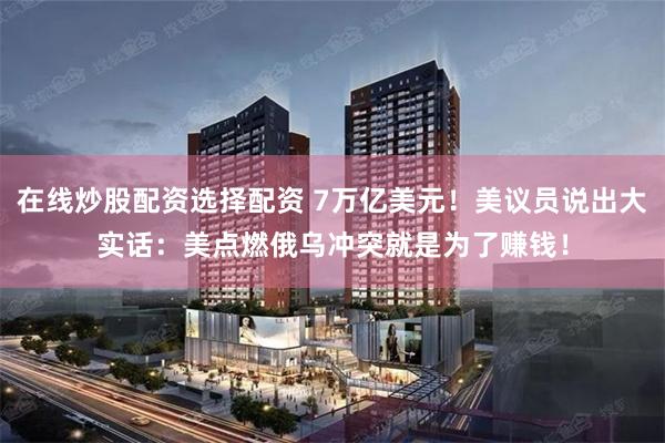 在线炒股配资选择配资 7万亿美元！美议员说出大实话：美点燃俄乌冲突就是为了赚钱！