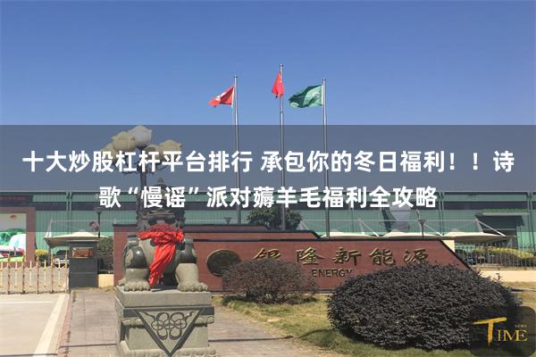 十大炒股杠杆平台排行 承包你的冬日福利！！诗歌“慢谣”派对薅羊毛福利全攻略