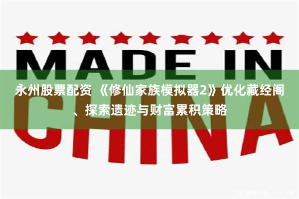 永州股票配资 《修仙家族模拟器2》优化藏经阁、探索遗迹与财富累积策略
