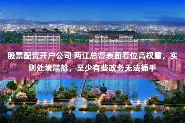 股票配资开户公司 两江总督表面看位高权重，实则处境尴尬，至少有些政务无法插手