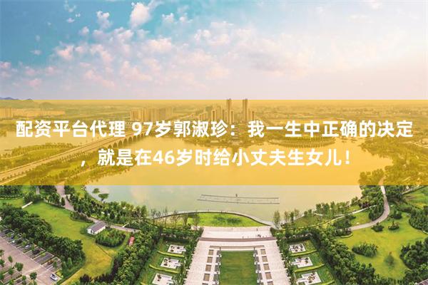 配资平台代理 97岁郭淑珍：我一生中正确的决定，就是在46岁时给小丈夫生女儿！