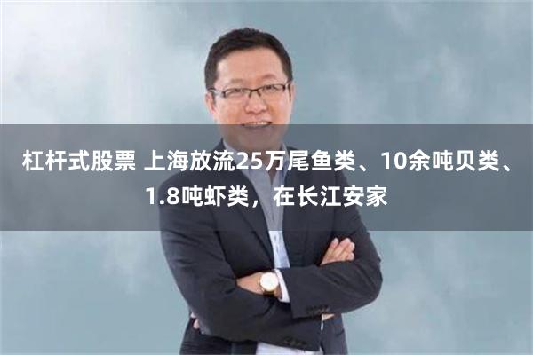杠杆式股票 上海放流25万尾鱼类、10余吨贝类、1.8吨虾类，在长江安家